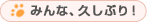 みんな、久しぶり!