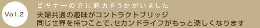 Vol.2　ビギナーの方に魅力をうかがいました　夫婦共通の趣味がコントラクトブリッジ　同じ世界を持つことでセカンドライフがもっと楽しくなります