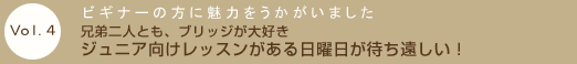 Vol.4　ビギナーの方に魅力をうかがいました　兄弟二人とも、ブリッジが大好き ジュニア向けレッスンがある日曜日が待ち遠しい！