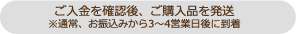 ご入金を確認後、ご購入品を発送 ※通常、お振込みから3～4営業日後に到着